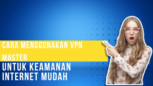 Cara Menggunakan VPN Master untuk Keamanan Internet Mudah